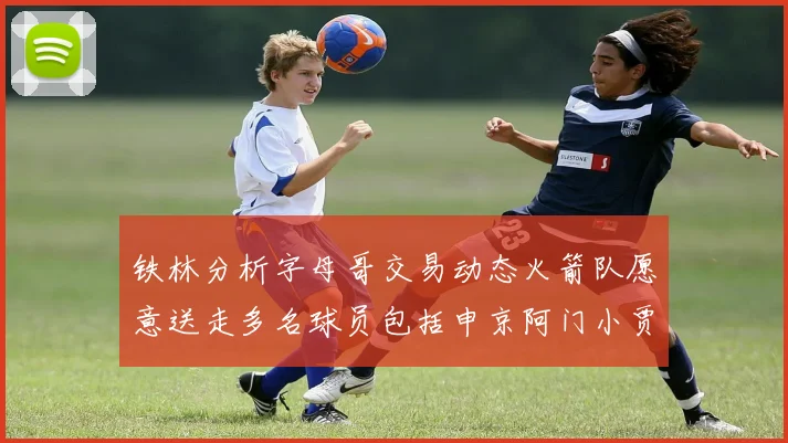 铁林分析字母哥交易动态火箭队愿意送走多名球员包括申京阿门小贾