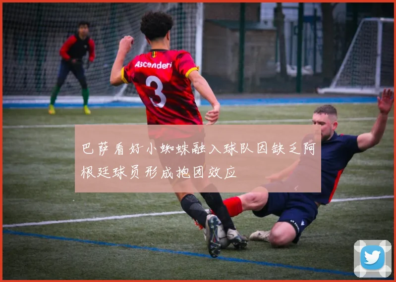 巴萨看好小蜘蛛融入球队因缺乏阿根廷球员形成抱团效应