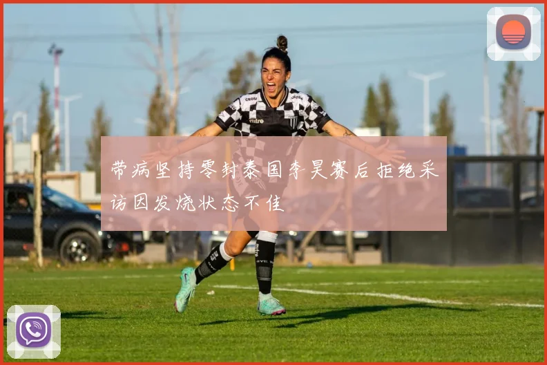 带病坚持零封泰国李昊赛后拒绝采访因发烧状态不佳