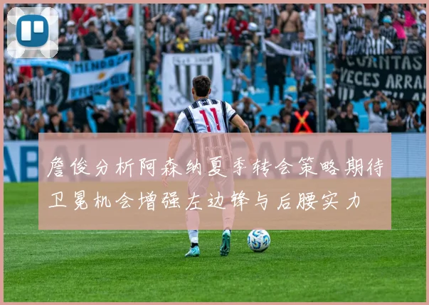 詹俊分析阿森纳夏季转会策略期待卫冕机会增强左边锋与后腰实力