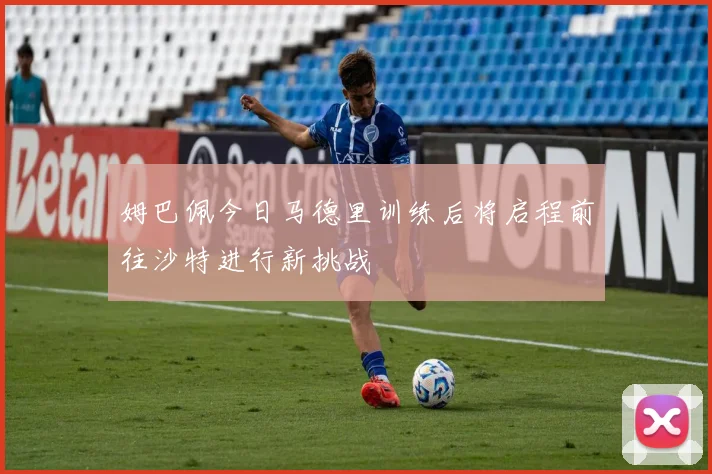 姆巴佩今日马德里训练后将启程前往沙特进行新挑战