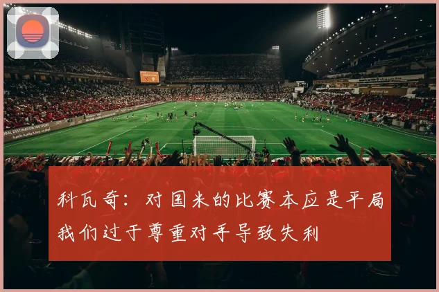 科瓦奇：对国米的比赛本应是平局我们过于尊重对手导致失利