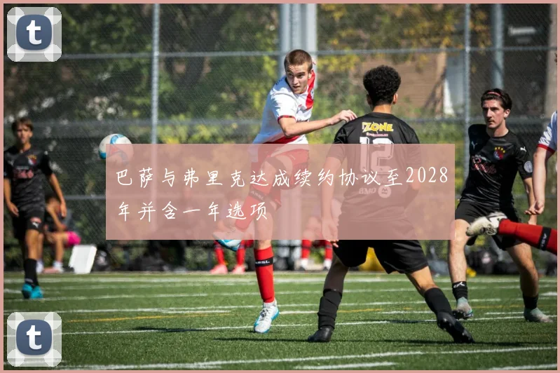 巴萨与弗里克达成续约协议至2028年并含一年选项
