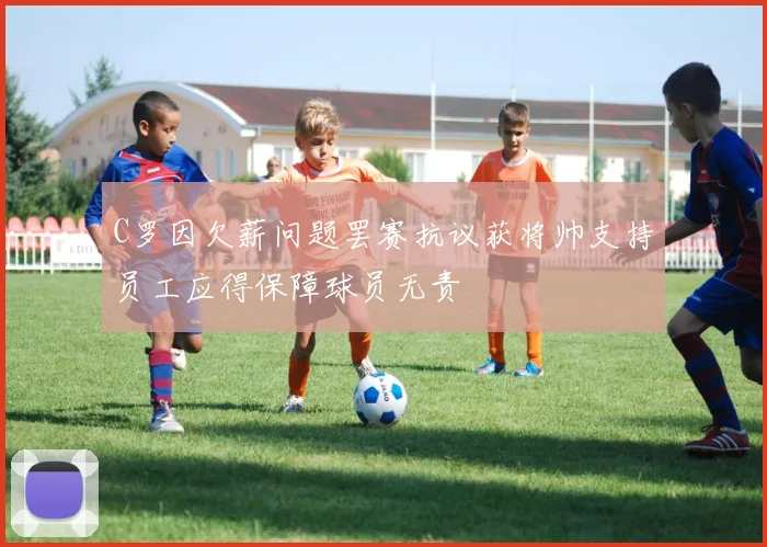 C罗因欠薪问题罢赛抗议获将帅支持员工应得保障球员无责