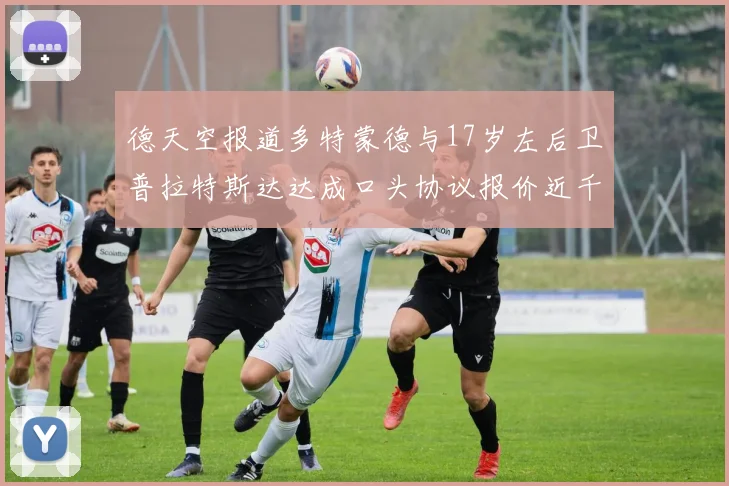 德天空报道多特蒙德与17岁左后卫普拉特斯达达成口头协议报价近千万遭拒