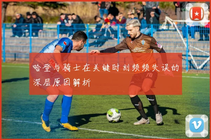 哈登与骑士在关键时刻频频失误的深层原因解析