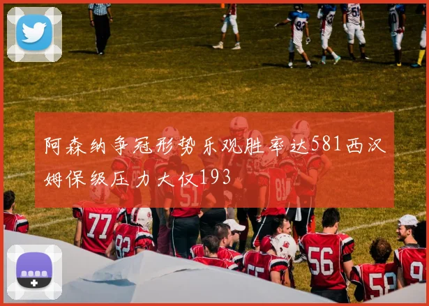 阿森纳争冠形势乐观胜率达581西汉姆保级压力大仅193