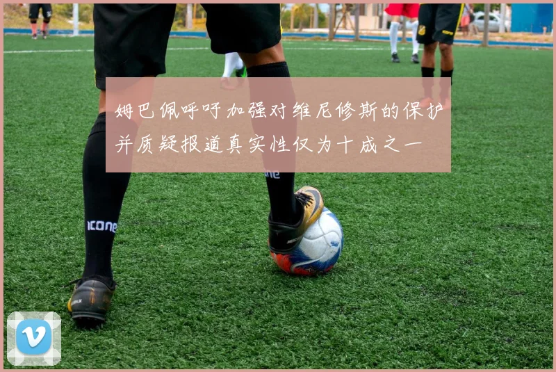 姆巴佩呼吁加强对维尼修斯的保护并质疑报道真实性仅为十成之一