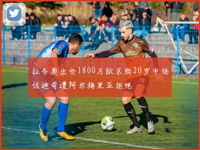 拉齐奥出价1800万欧求购20岁中场佐迪奇遭阿尔梅里亚拒绝