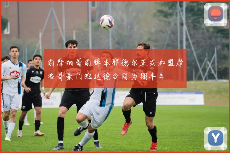 前摩纳哥前锋本耶德尔正式加盟摩洛哥豪门维达德合同为期半年