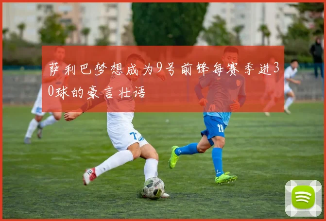 萨利巴梦想成为9号前锋每赛季进30球的豪言壮语