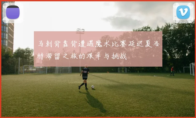 马刺背靠背遭遇魔术比赛延迟夏洛特滞留之旅的艰辛与挑战