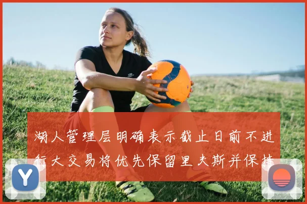 湖人管理层明确表示截止日前不进行大交易将优先保留里夫斯并保持灵活性