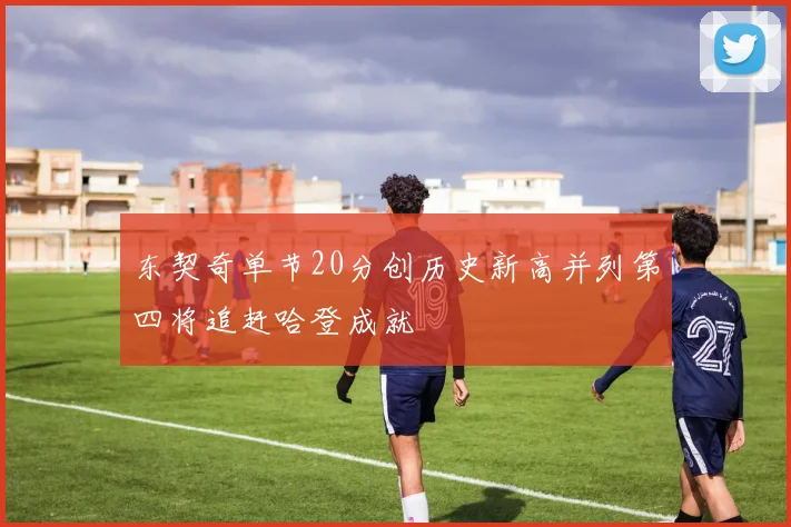 东契奇单节20分创历史新高并列第四将追赶哈登成就