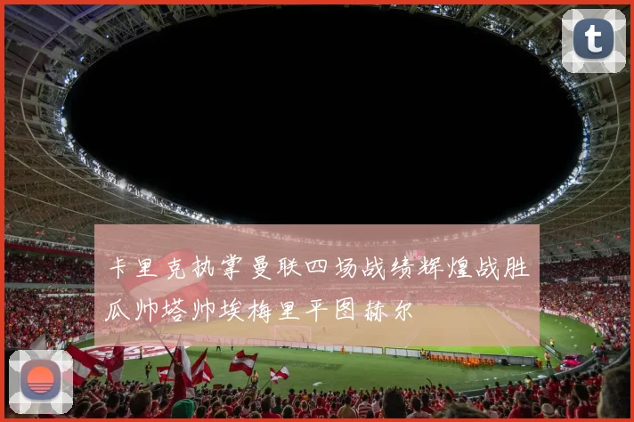 卡里克执掌曼联四场战绩辉煌战胜瓜帅塔帅埃梅里平图赫尔