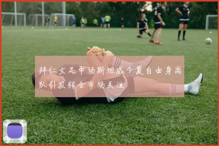 拜仁女足中场斯坦威今夏自由身离队引发转会市场关注