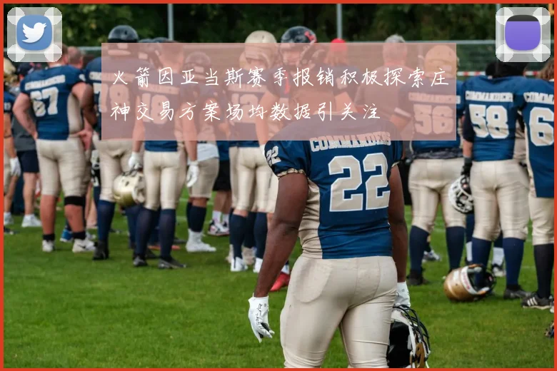 火箭因亚当斯赛季报销积极探索庄神交易方案场均数据引关注