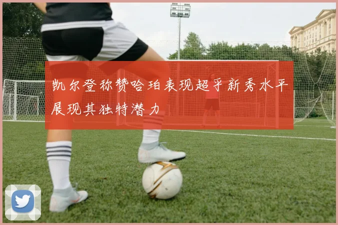 凯尔登称赞哈珀表现超乎新秀水平展现其独特潜力