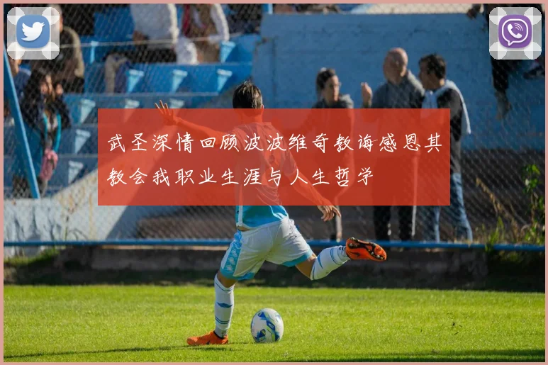 武圣深情回顾波波维奇教诲感恩其教会我职业生涯与人生哲学